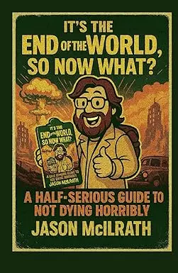 It's The End Of The World, So Now What? A Half-Serious Guide To Not Dying Horribly By Jason Mcilrath 1
